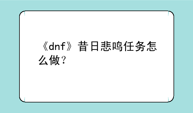 《dnf》昔日悲鸣任务怎么做？