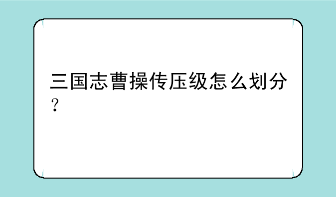 三国志曹操传压级怎么划分？