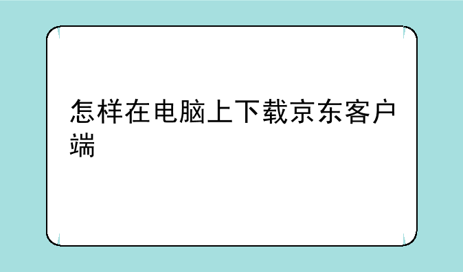 怎样在电脑上下载京东客户端