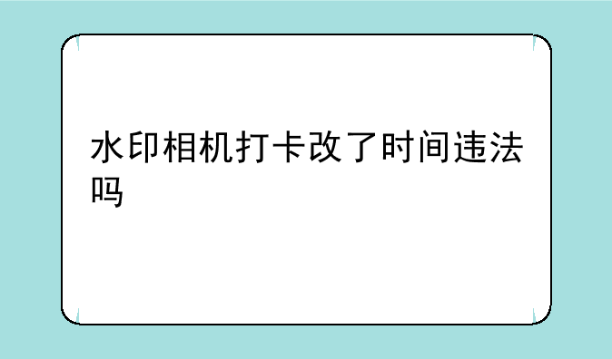 水印相机打卡改了时间违法吗