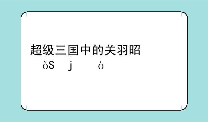 超级三国中的关羽是谁演的？