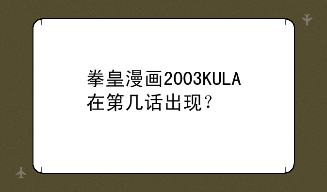 拳皇漫画2003KULA在第几话出现？