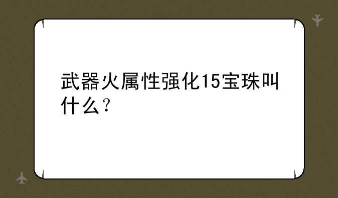 武器火属性强化15宝珠叫什么？
