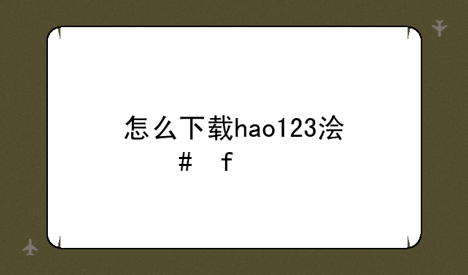 怎么下载hao123浏览器