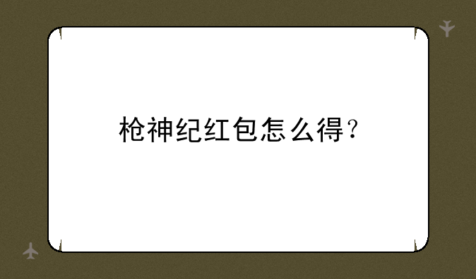 枪神纪红包怎么得？