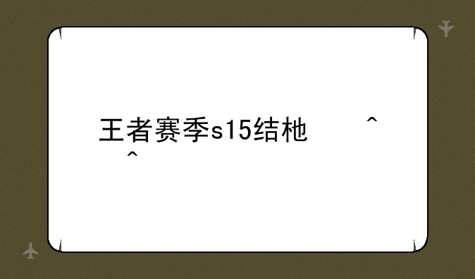 王者赛季s15结束时间