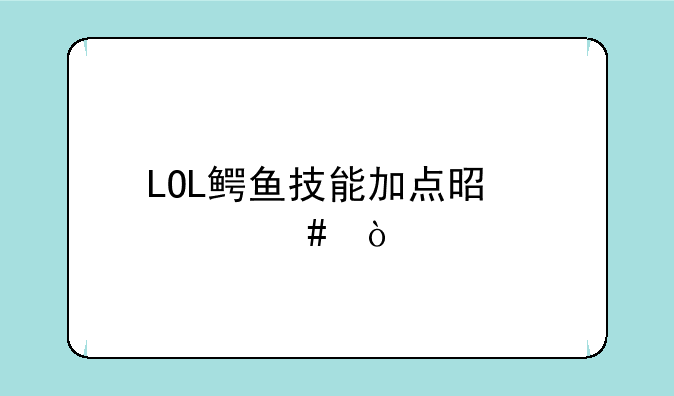 LOL鳄鱼技能加点是什么？