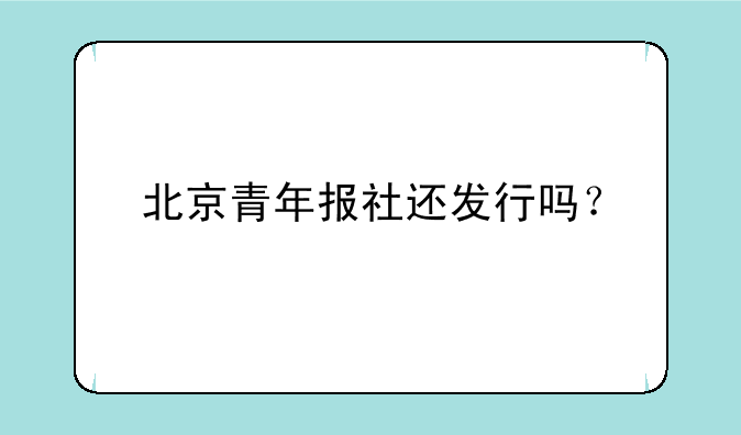 北京青年报社还发行吗？