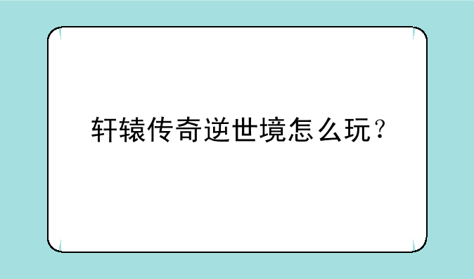 轩辕传奇逆世境怎么玩？
