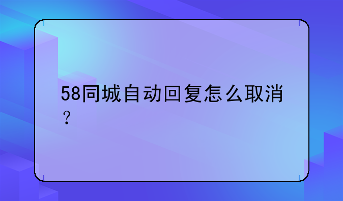 58同城自动回复怎么取消？