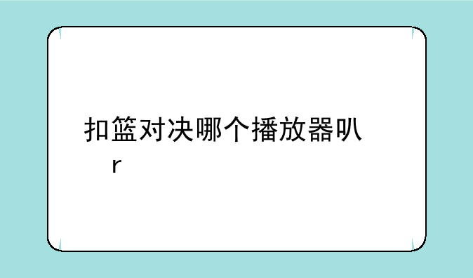 扣篮对决哪个播放器可以看