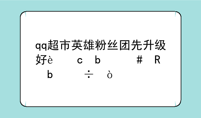 qq超市英雄粉丝团先升级好还是先生星好？