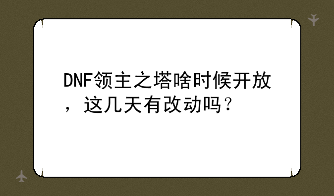 DNF领主之塔啥时候开放，这几天有改动吗？