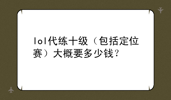 lol代练十级（包括定位赛）大概要多少钱？