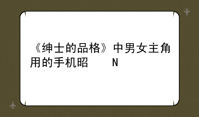 《绅士的品格》中男女主角用的手机是哪款