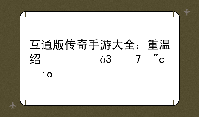 互通版传奇手游大全：重温经典，再战玛法