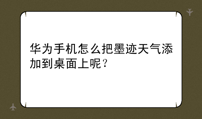 华为手机怎么把墨迹天气添加到桌面上呢？