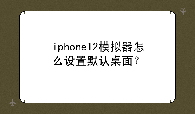iphone12模拟器怎么设置默认桌面？
