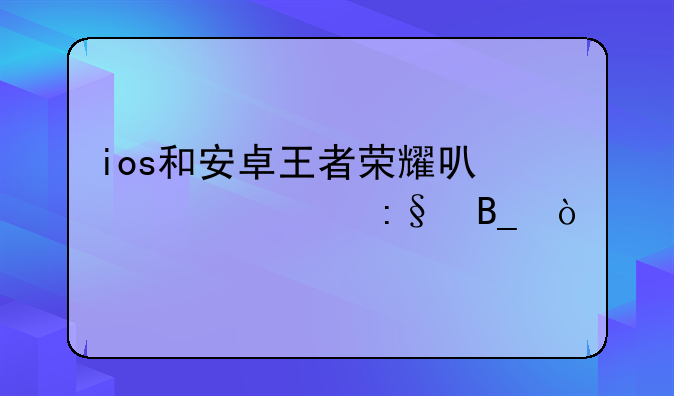 ios和安卓王者荣耀可以一起玩吗？