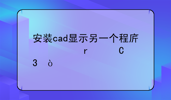 安装cad显示另一个程序正在运行？