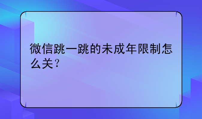 微信跳一跳的未成年限制怎么关？