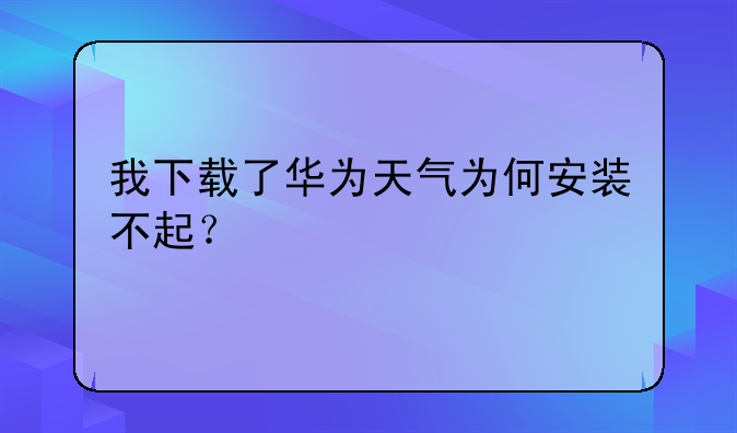 我下载了华为天气为何安装不起？