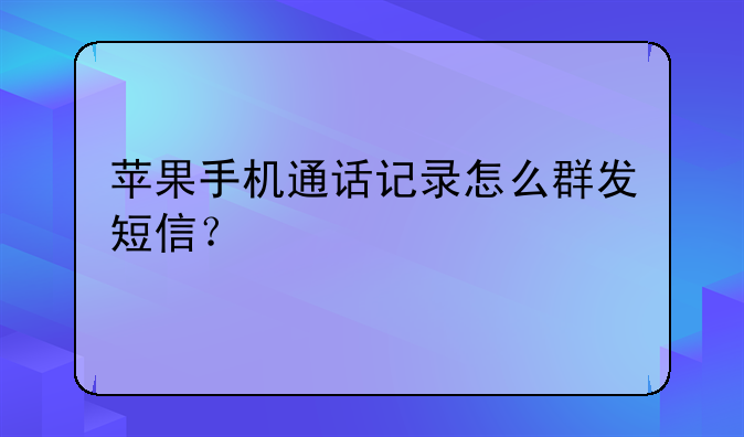 苹果手机通话记录怎么群发短信？