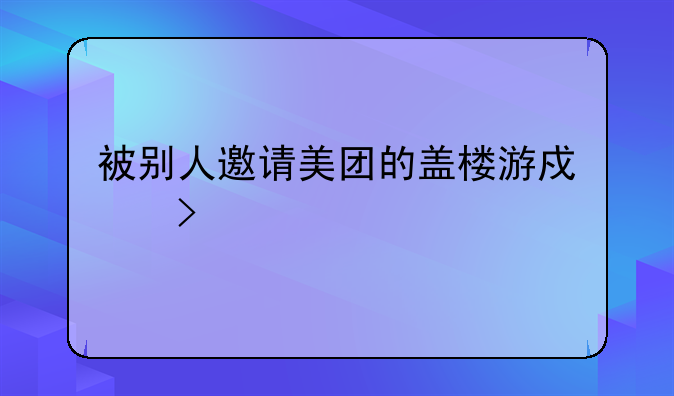 被别人邀请美团的盖楼游戏叫什么