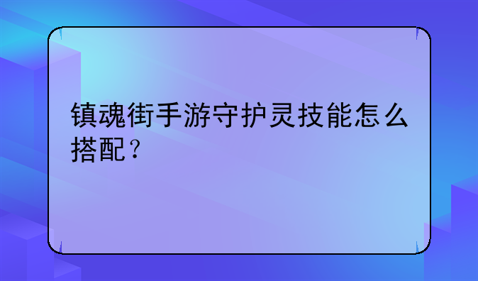 镇魂街手游守护灵技能怎么搭配？