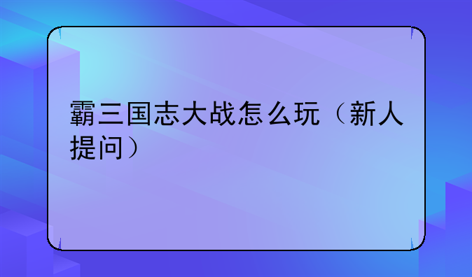 霸三国志大战怎么玩（新人提问）