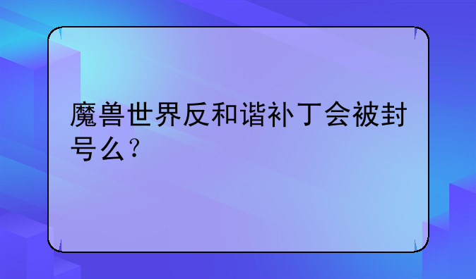 魔兽世界反和谐补丁会被封号么？