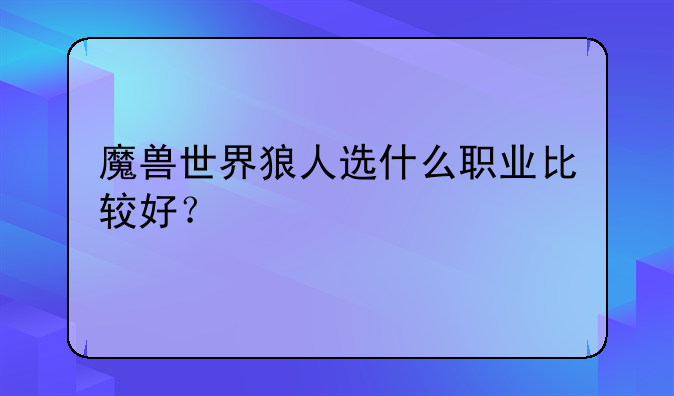 魔兽世界狼人选什么职业比较好？