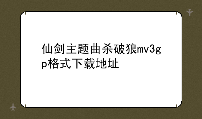 仙剑主题曲杀破狼mv3gp格式下载地址