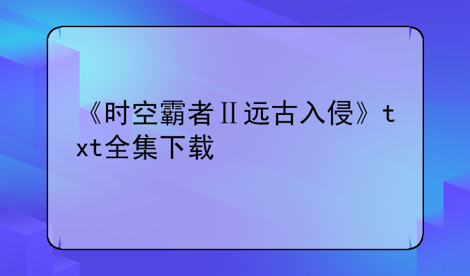 《时空霸者Ⅱ远古入侵》txt全集下载