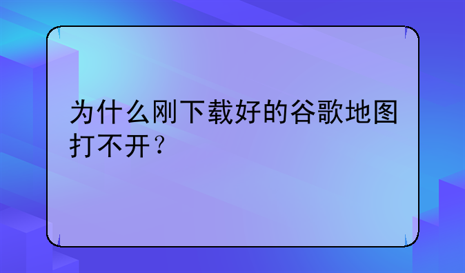 为什么刚下载好的谷歌地图打不开？