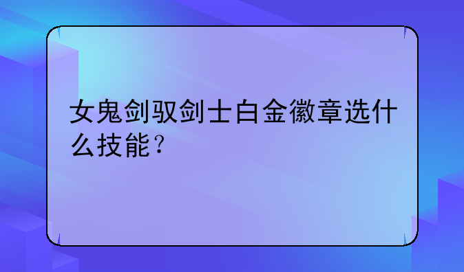 女鬼剑驭剑士白金徽章选什么技能？