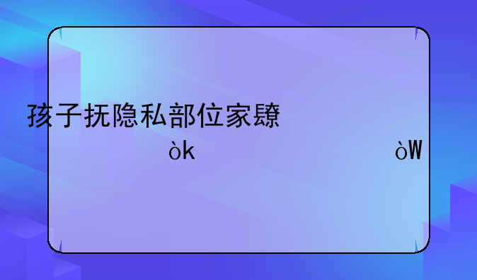 孩子抚隐私部位家长要学会正确引导