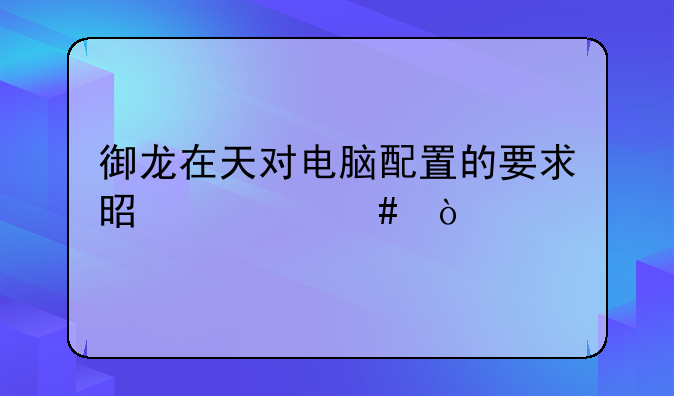 御龙在天对电脑配置的要求是什么？