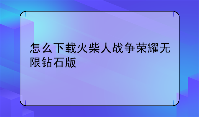 怎么下载火柴人战争荣耀无限钻石版