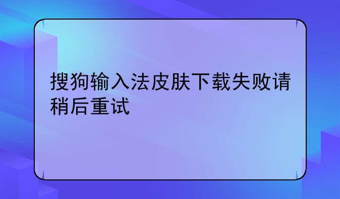 搜狗输入法皮肤下载失败请稍后重试