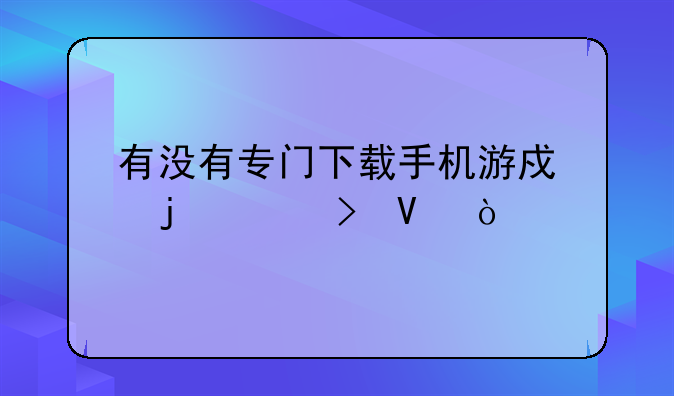 有没有专门下载手机游戏的平台啊？