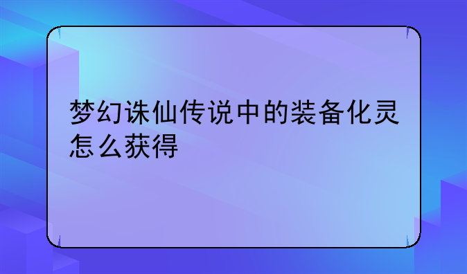 梦幻诛仙传说中的装备化灵怎么获得