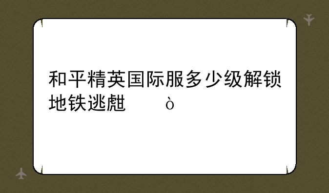 和平精英国际服多少级解锁地铁逃生？