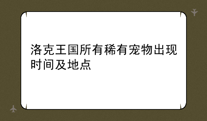 洛克王国所有稀有宠物出现时间及地点