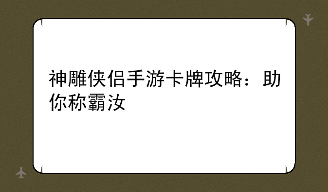 神雕侠侣手游卡牌攻略：助你称霸江湖