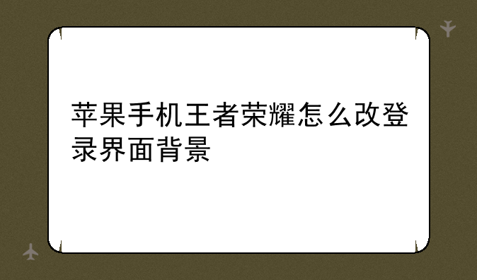 苹果手机王者荣耀怎么改登录界面背景