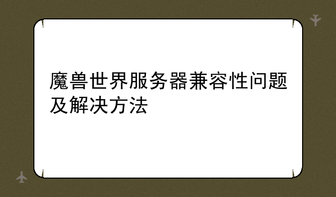 魔兽世界服务器兼容性问题及解决方法