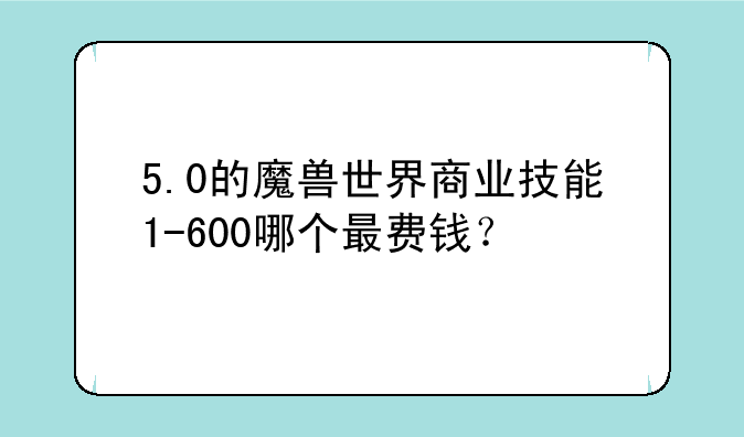 5.0的魔兽世界商业技能1-600哪个最费钱？