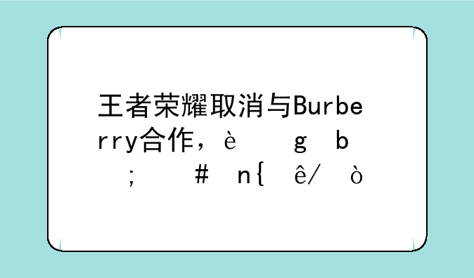王者荣耀取消与Burberry合作，这是怎么回事？
