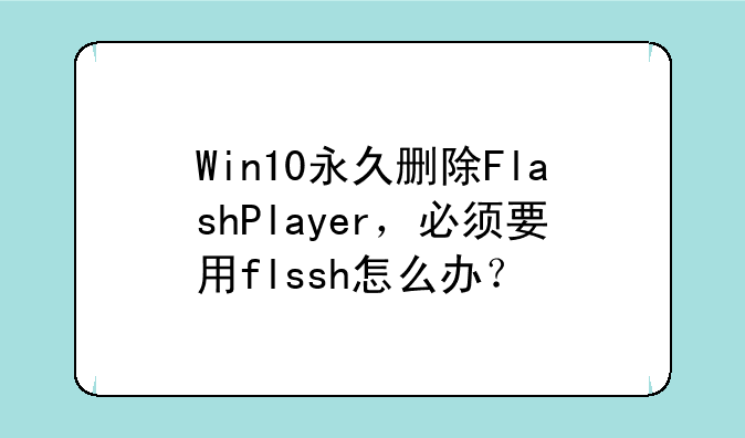 Win10永久删除FlashPlayer，必须要用flssh怎么办？